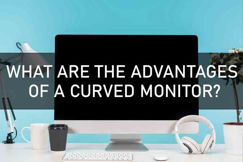 WHAT ARE THE ADVANTAGES OF A CURVED MONITOR?