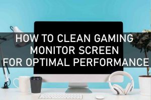HOW TO CLEAN GAMING MONITOR SCREEN FOR OPTIMAL PERFORMANCE